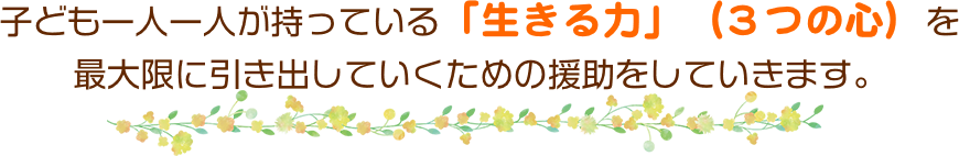 子ども一人一人が持っている「生きる力」（３つの心）を最大限に引き出していくための援助をしていきます。